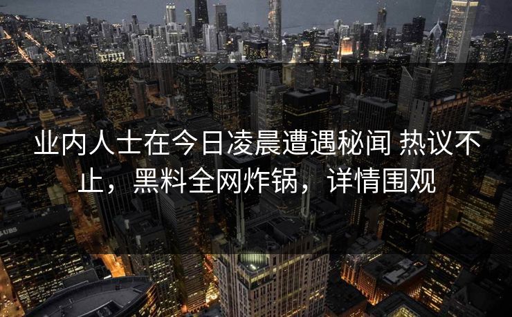 业内人士在今日凌晨遭遇秘闻 热议不止，黑料全网炸锅，详情围观