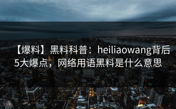 【爆料】黑料科普：heiliaowang背后5大爆点，网络用语黑料是什么意思