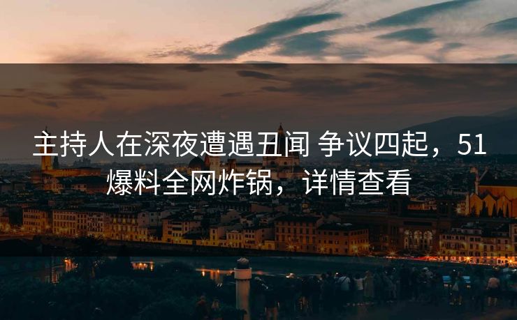 主持人在深夜遭遇丑闻 争议四起，51爆料全网炸锅，详情查看