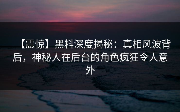 【震惊】黑料深度揭秘：真相风波背后，神秘人在后台的角色疯狂令人意外