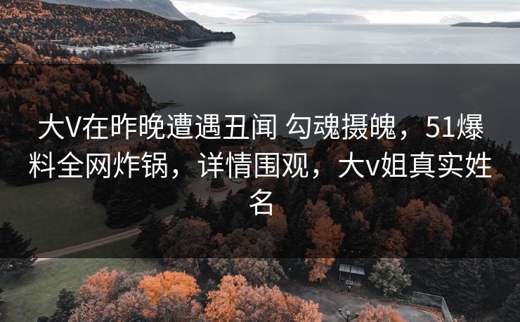 大V在昨晚遭遇丑闻 勾魂摄魄，51爆料全网炸锅，详情围观，大v姐真实姓名