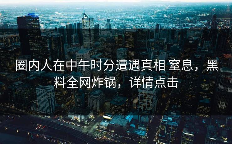 圈内人在中午时分遭遇真相 窒息，黑料全网炸锅，详情点击