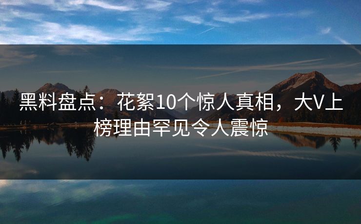 黑料盘点：花絮10个惊人真相，大V上榜理由罕见令人震惊