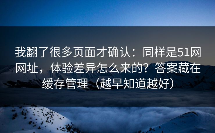 我翻了很多页面才确认：同样是51网网址，体验差异怎么来的？答案藏在缓存管理（越早知道越好）
