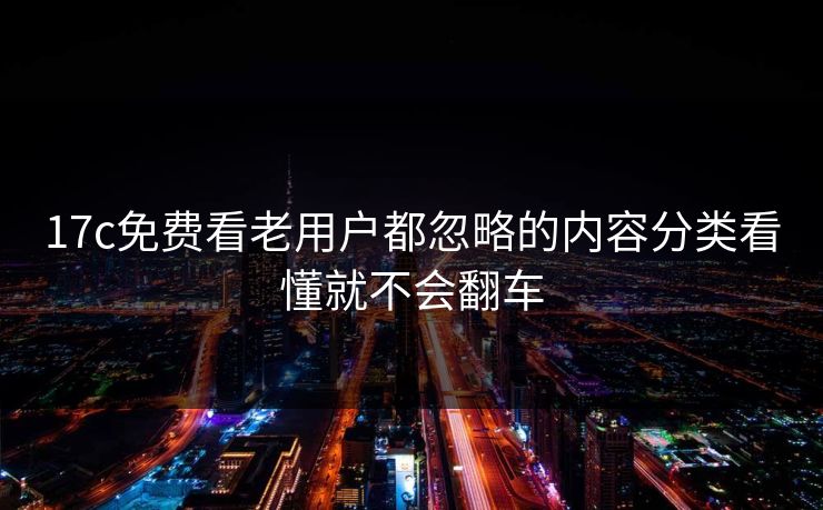 17c免费看老用户都忽略的内容分类看懂就不会翻车