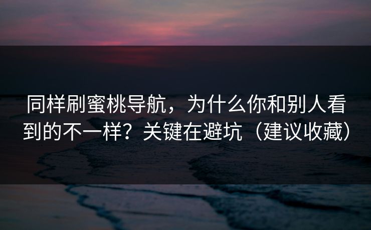 同样刷蜜桃导航，为什么你和别人看到的不一样？关键在避坑（建议收藏）