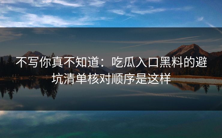 不写你真不知道：吃瓜入口黑料的避坑清单核对顺序是这样