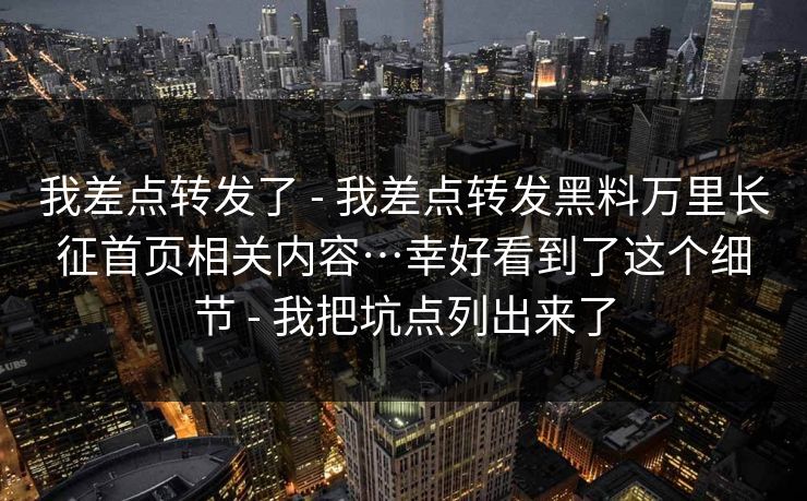 我差点转发了 - 我差点转发黑料万里长征首页相关内容…幸好看到了这个细节 - 我把坑点列出来了 我差点转发了 - 我差点转发黑料万里长征首页相关内容…幸好看到了这个细节 - 我把坑点列出来了