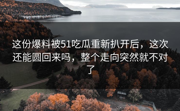 这份爆料被51吃瓜重新扒开后，这次还能圆回来吗，整个走向突然就不对了