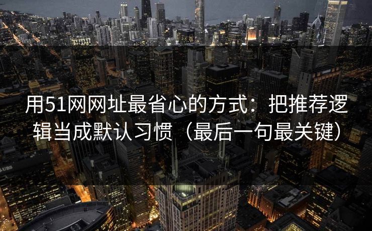 用51网网址最省心的方式：把推荐逻辑当成默认习惯（最后一句最关键）