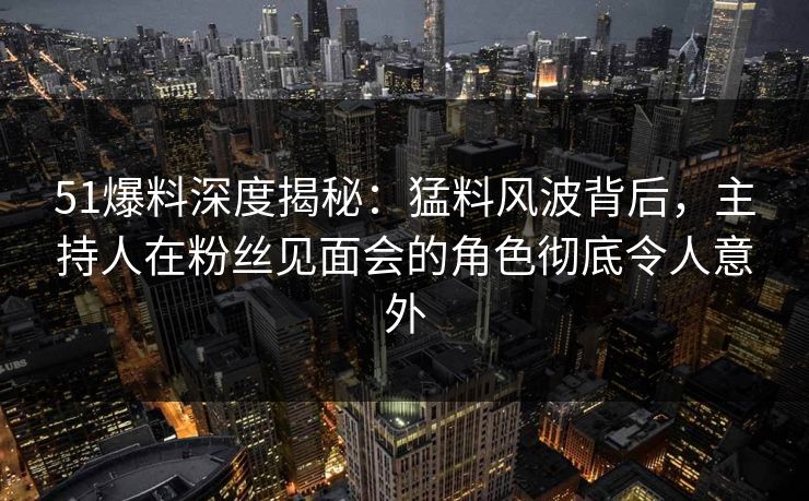 51爆料深度揭秘:猛料风波背后,主持人在粉丝见面会的角色彻底令人意外 51爆料深度揭秘:猛料风波背后,主持人在粉丝见面会的角色彻底令人意外