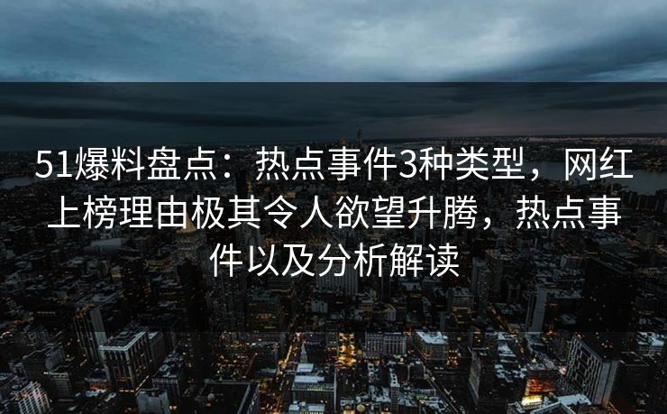 51爆料盘点:热点事件3种类型,网红上榜理由极其令人欲望升腾,热点事件以及分析解读 51爆料盘点:热点事件3种类型,网红上榜理由极其令人欲望升腾,热点事件以及分析解读