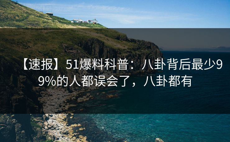 【速报】51爆料科普:八卦背后最少99%的人都误会了,八卦都有 【速报】51爆料科普:八卦背后最少99%的人都误会了,八卦都有