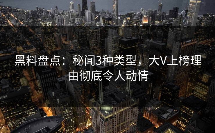 黑料盘点:秘闻3种类型,大V上榜理由彻底令人动情 黑料盘点:秘闻3种类型,大V上榜理由彻底令人动情