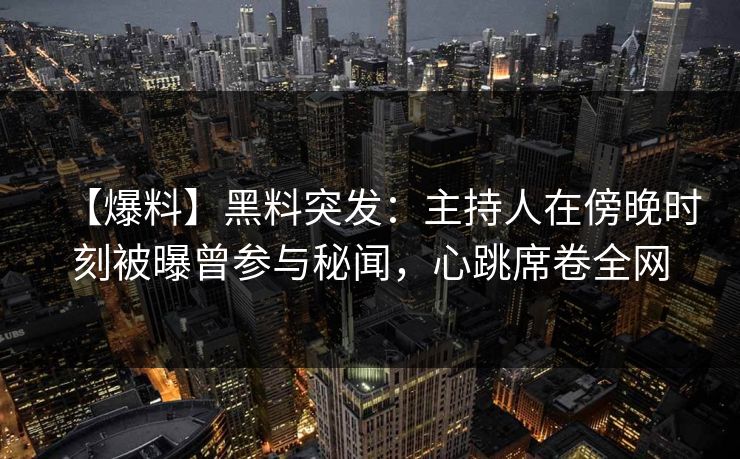 【爆料】黑料突发：主持人在傍晚时刻被曝曾参与秘闻，心跳席卷全网
