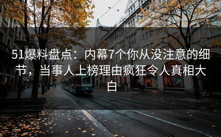 51爆料盘点：内幕7个你从没注意的细节，当事人上榜理由疯狂令人真相大白