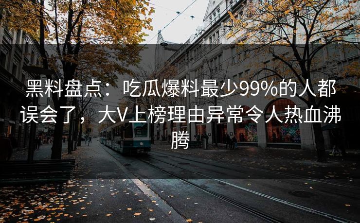黑料盘点：吃瓜爆料最少99%的人都误会了，大V上榜理由异常令人热血沸腾