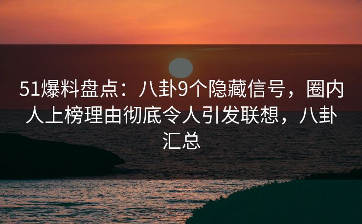51爆料盘点：八卦9个隐藏信号，圈内人上榜理由彻底令人引发联想，八卦汇总