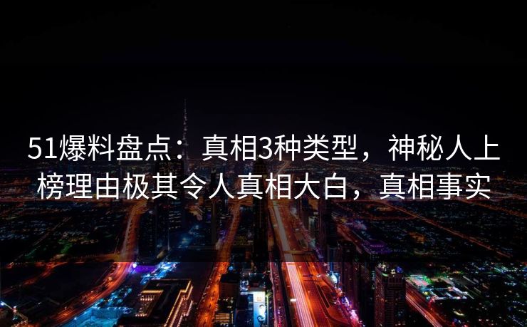 51爆料盘点：真相3种类型，神秘人上榜理由极其令人真相大白，真相事实
