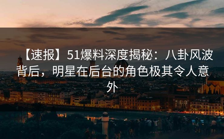 【速报】51爆料深度揭秘：八卦风波背后，明星在后台的角色极其令人意外