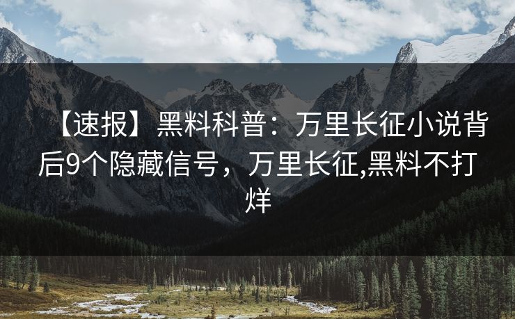 【速报】黑料科普：万里长征小说背后9个隐藏信号，万里长征,黑料不打烊