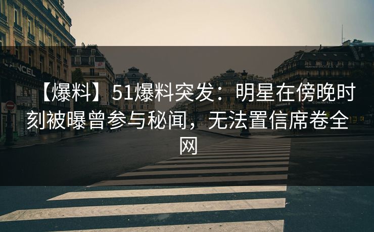 【爆料】51爆料突发：明星在傍晚时刻被曝曾参与秘闻，无法置信席卷全网