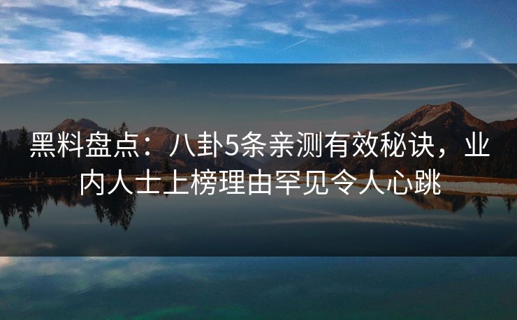黑料盘点：八卦5条亲测有效秘诀，业内人士上榜理由罕见令人心跳