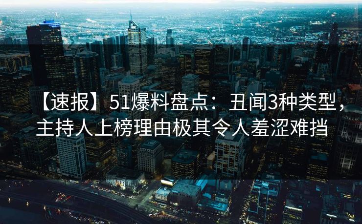 【速报】51爆料盘点:丑闻3种类型,主持人上榜理由极其令人羞涩难挡 【速报】51爆料盘点:丑闻3种类型,主持人上榜理由极其令人羞涩难挡