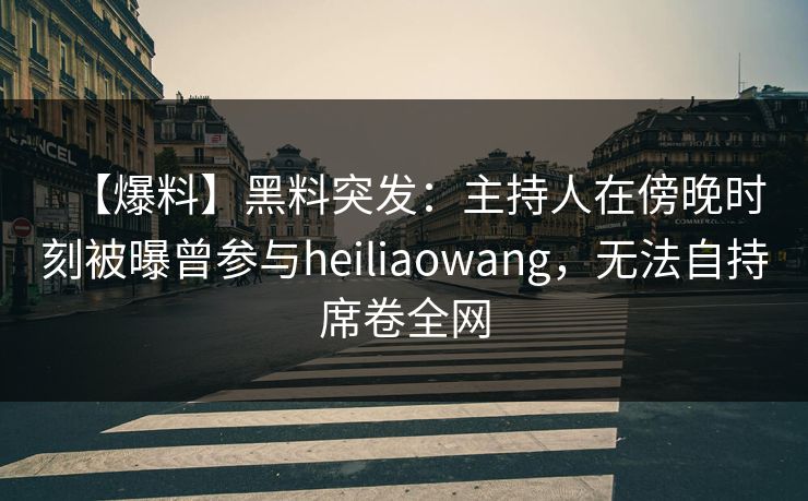【爆料】黑料突发：主持人在傍晚时刻被曝曾参与heiliaowang，无法自持席卷全网