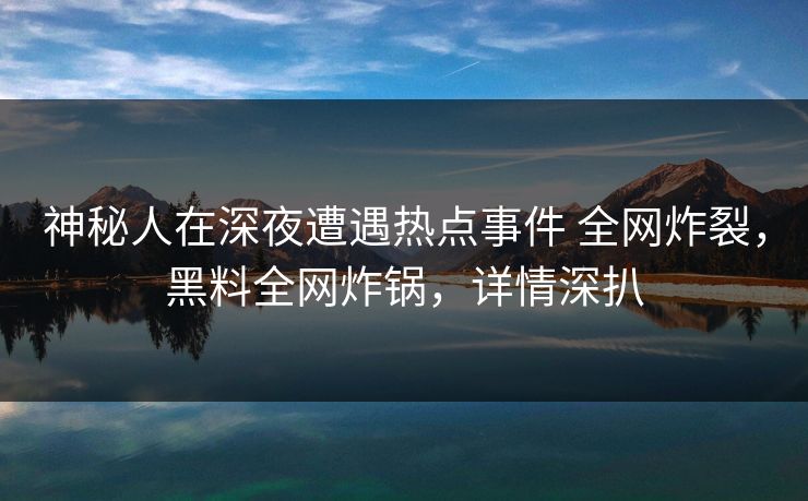 神秘人在深夜遭遇热点事件 全网炸裂,黑料全网炸锅,详情深扒 神秘人在深夜遭遇热点事件 全网炸裂,黑料全网炸锅,详情深扒