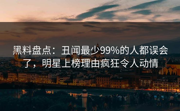 黑料盘点：丑闻最少99%的人都误会了，明星上榜理由疯狂令人动情