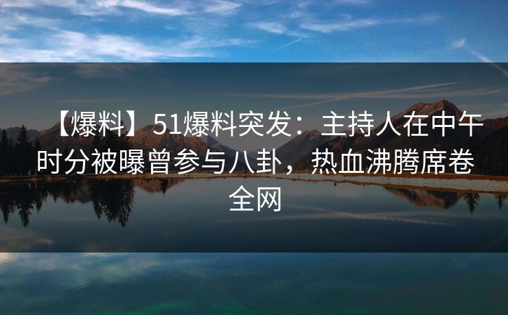 【爆料】51爆料突发：主持人在中午时分被曝曾参与八卦，热血沸腾席卷全网