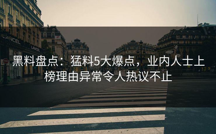 黑料盘点：猛料5大爆点，业内人士上榜理由异常令人热议不止