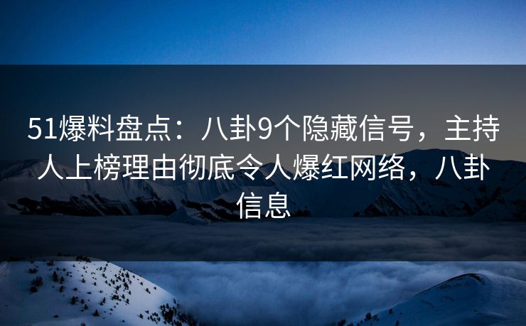 51爆料盘点：八卦9个隐藏信号，主持人上榜理由彻底令人爆红网络，八卦信息
