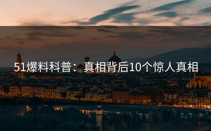 51爆料科普：真相背后10个惊人真相