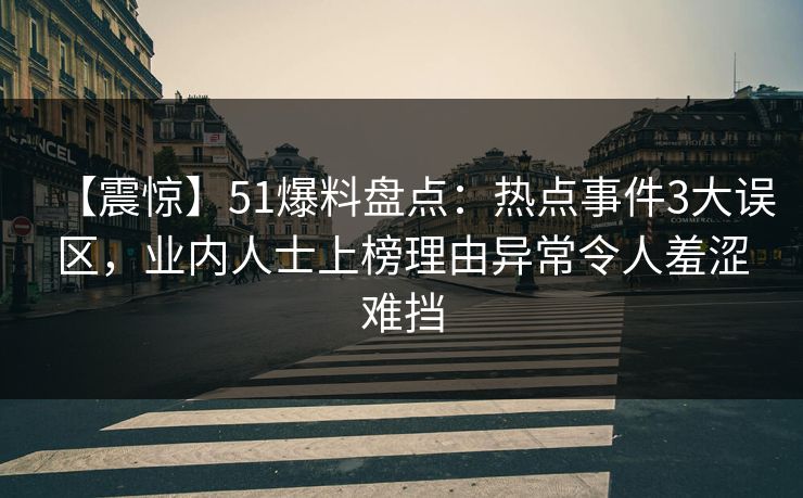 【震惊】51爆料盘点:热点事件3大误区,业内人士上榜理由异常令人羞涩难挡 【震惊】51爆料盘点:热点事件3大误区,业内人士上榜理由异常令人羞涩难挡