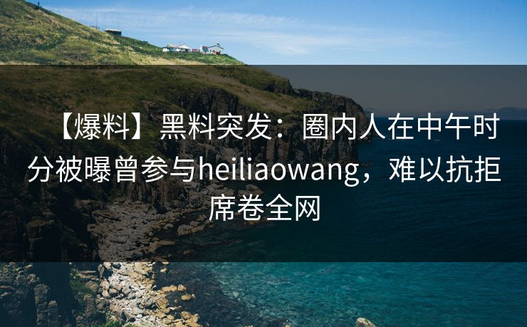 【爆料】黑料突发:圈内人在中午时分被曝曾参与heiliaowang,难以抗拒席卷全网 【爆料】黑料突发:圈内人在中午时分被曝曾参与heiliaowang,难以抗拒席卷全网