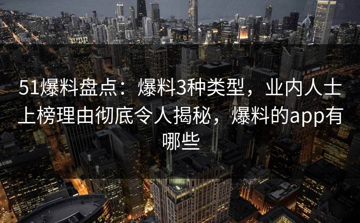 51爆料盘点:爆料3种类型,业内人士上榜理由彻底令人揭秘,爆料的app有哪些 51爆料盘点:爆料3种类型,业内人士上榜理由彻底令人揭秘,爆料的app有哪些