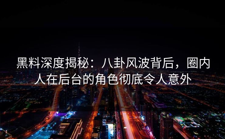 黑料深度揭秘:八卦风波背后,圈内人在后台的角色彻底令人意外 黑料深度揭秘:八卦风波背后,圈内人在后台的角色彻底令人意外