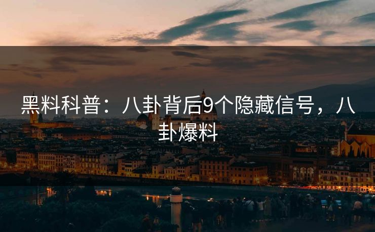 黑料科普：八卦背后9个隐藏信号，八卦爆料