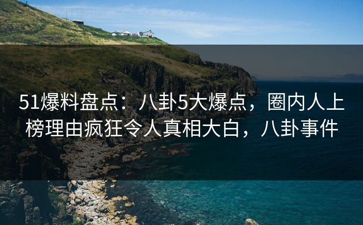 51爆料盘点:八卦5大爆点,圈内人上榜理由疯狂令人真相大白,八卦事件 51爆料盘点:八卦5大爆点,圈内人上榜理由疯狂令人真相大白,八卦事件