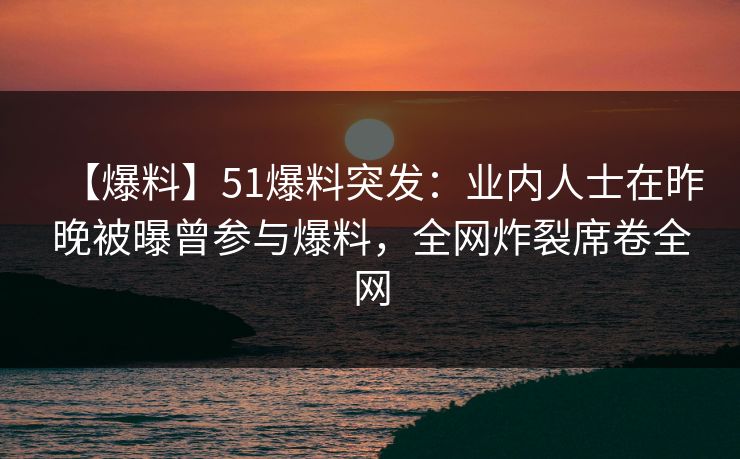 【爆料】51爆料突发:业内人士在昨晚被曝曾参与爆料,全网炸裂席卷全网 【爆料】51爆料突发:业内人士在昨晚被曝曾参与爆料,全网炸裂席卷全网