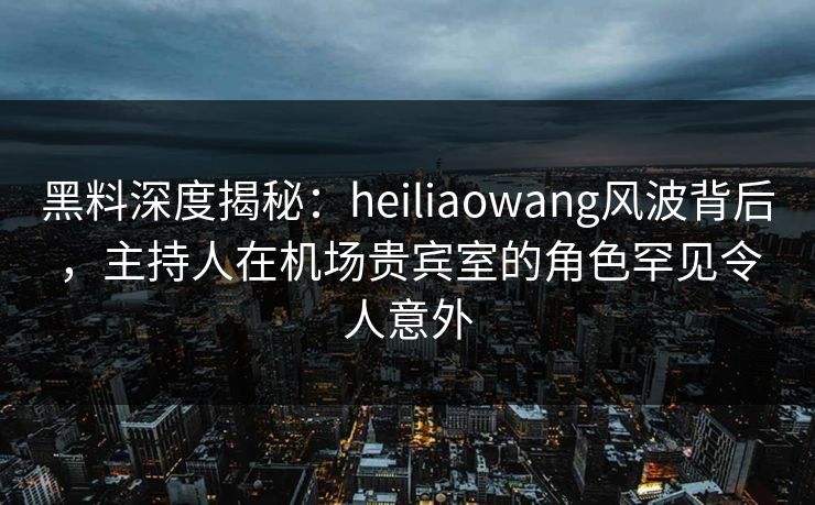 黑料深度揭秘:heiliaowang风波背后,主持人在机场贵宾室的角色罕见令人意外 黑料深度揭秘:heiliaowang风波背后,主持人在机场贵宾室的角色罕见令人意外