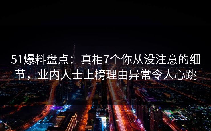 51爆料盘点：真相7个你从没注意的细节，业内人士上榜理由异常令人心跳