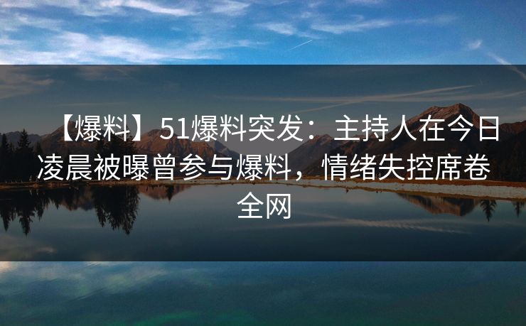 【爆料】51爆料突发：主持人在今日凌晨被曝曾参与爆料，情绪失控席卷全网