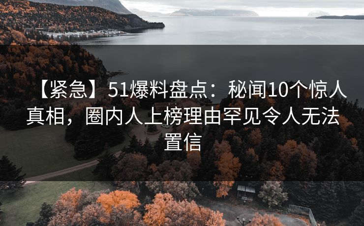 【紧急】51爆料盘点：秘闻10个惊人真相，圈内人上榜理由罕见令人无法置信
