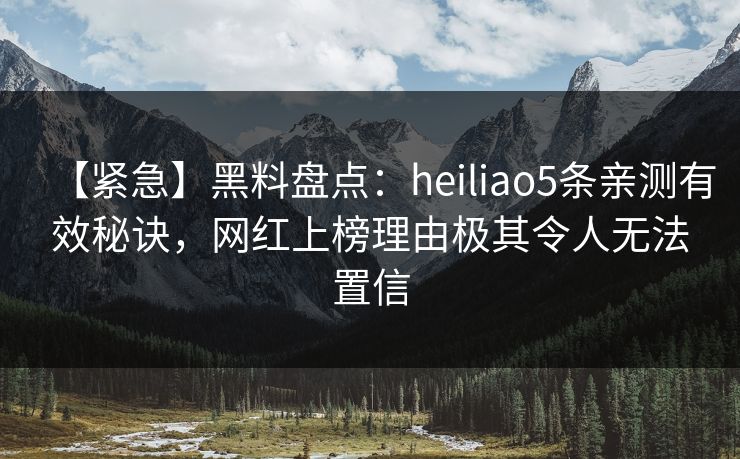 【紧急】黑料盘点：heiliao5条亲测有效秘诀，网红上榜理由极其令人无法置信