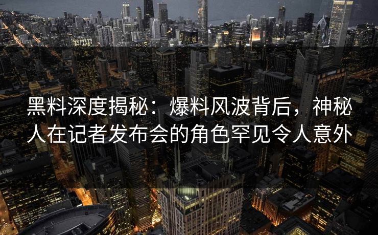 黑料深度揭秘：爆料风波背后，神秘人在记者发布会的角色罕见令人意外