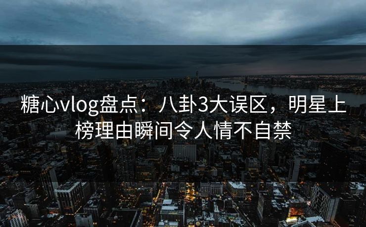 糖心vlog盘点：八卦3大误区，明星上榜理由瞬间令人情不自禁