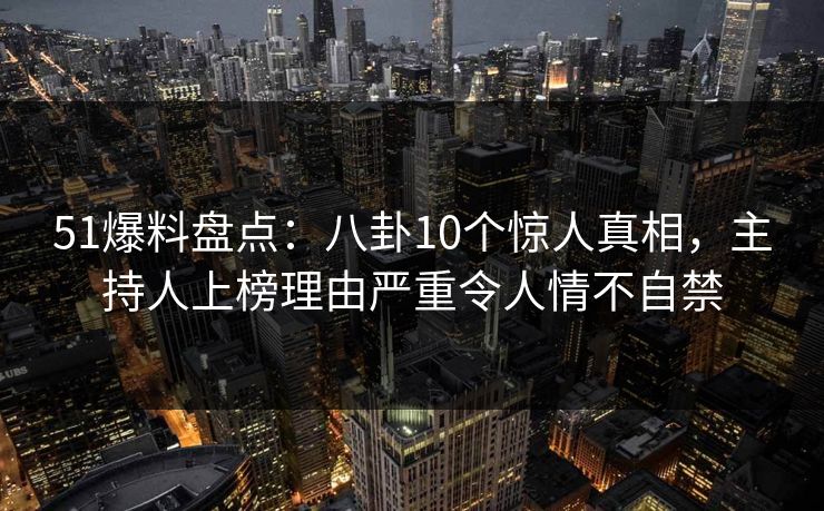 51爆料盘点：八卦10个惊人真相，主持人上榜理由严重令人情不自禁